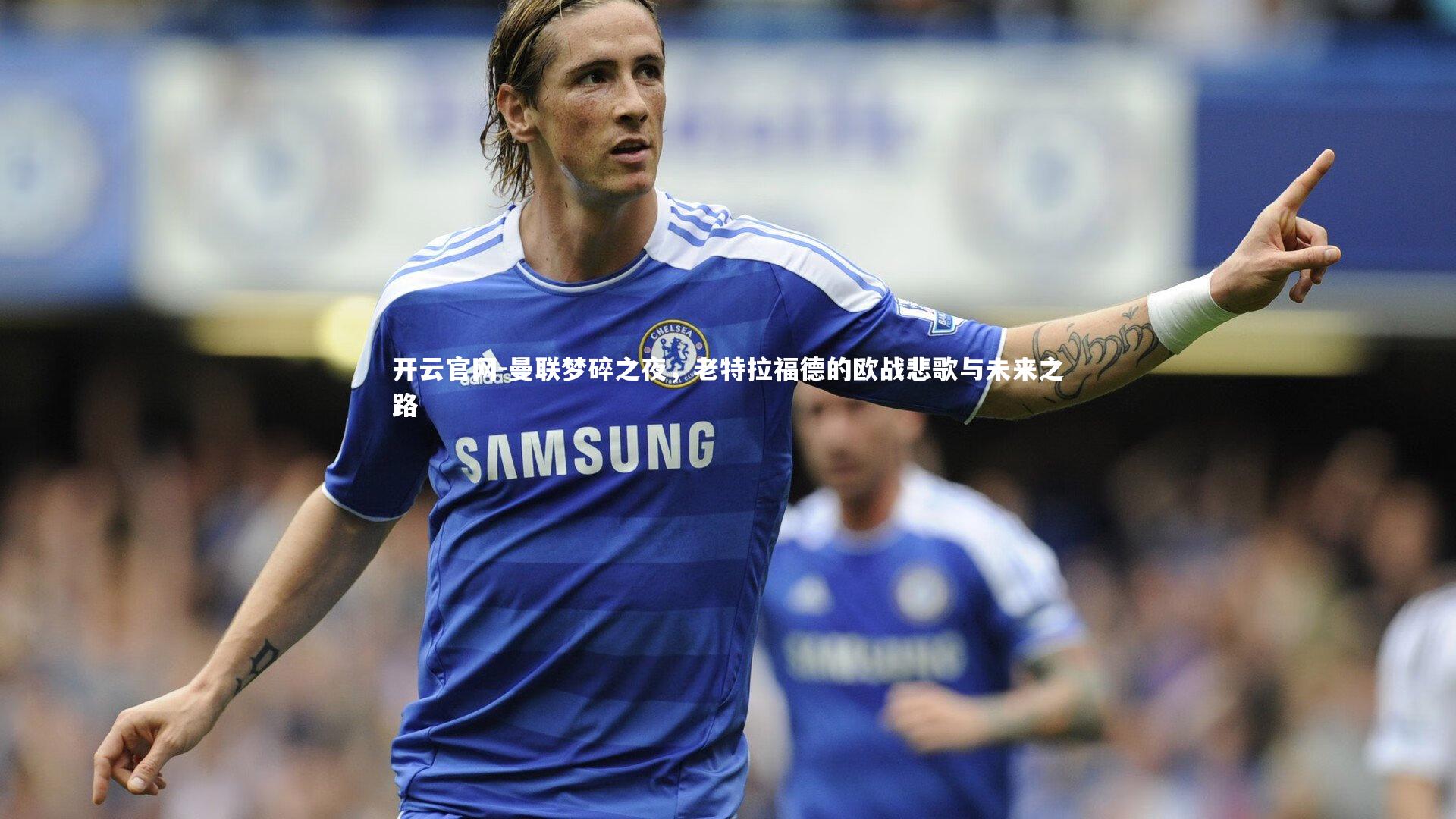 开云官网-曼联梦碎之夜，老特拉福德的欧战悲歌与未来之路