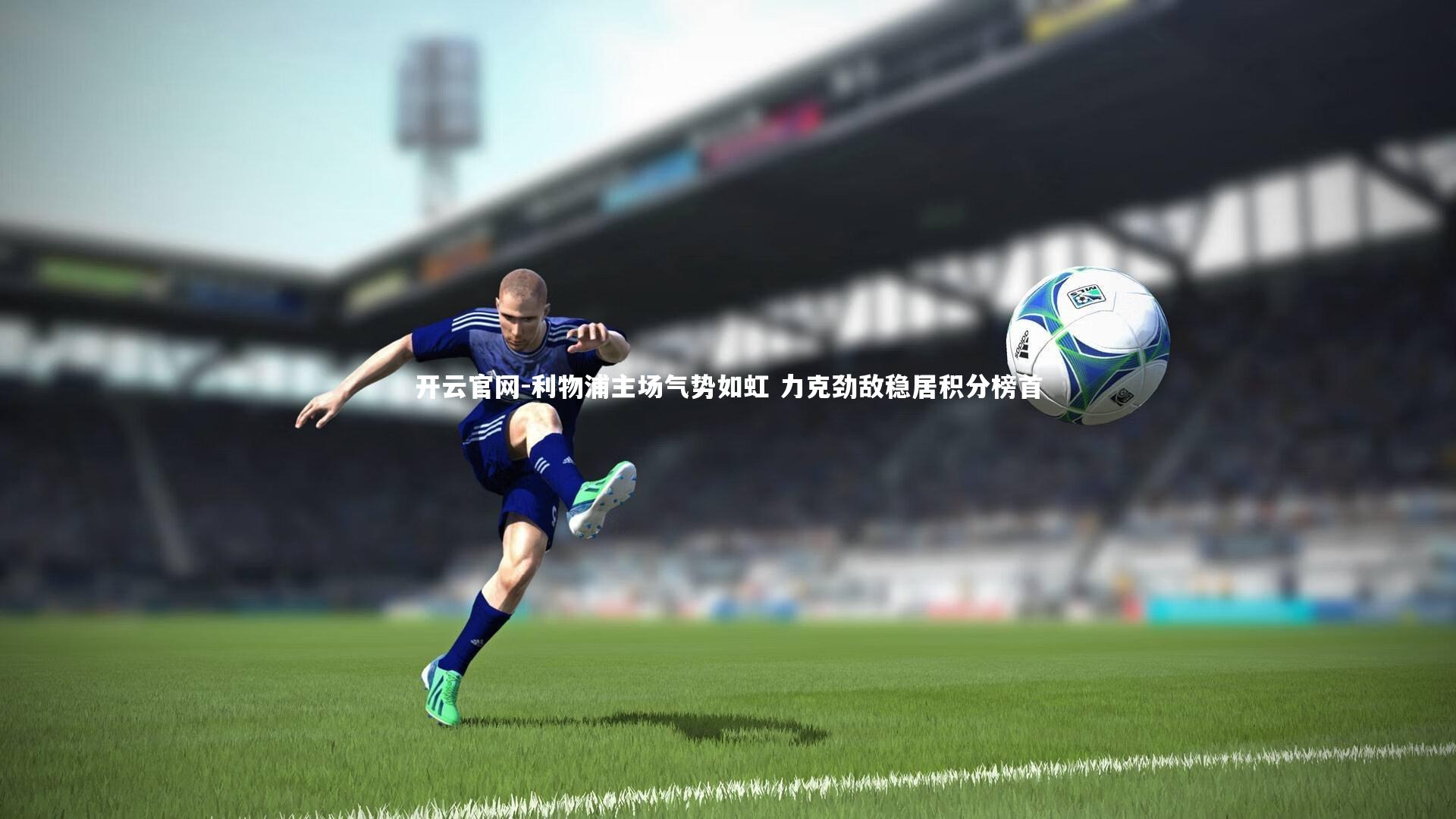 开云官网-利物浦主场气势如虹 力克劲敌稳居积分榜首