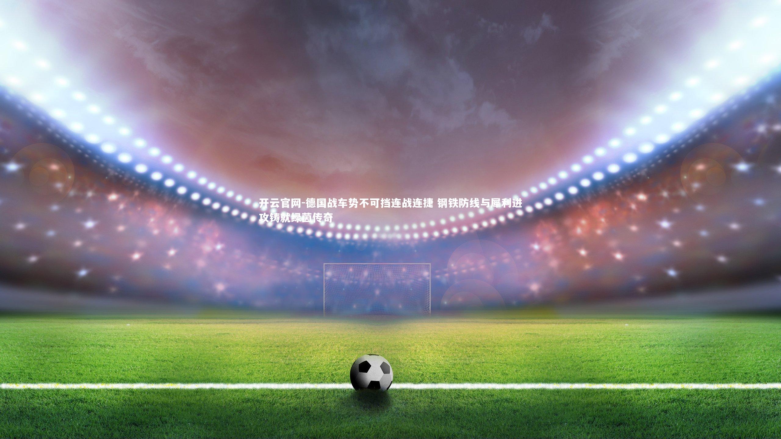 德国战车势不可挡连战连捷 钢铁防线与犀利进攻铸就绿茵传奇