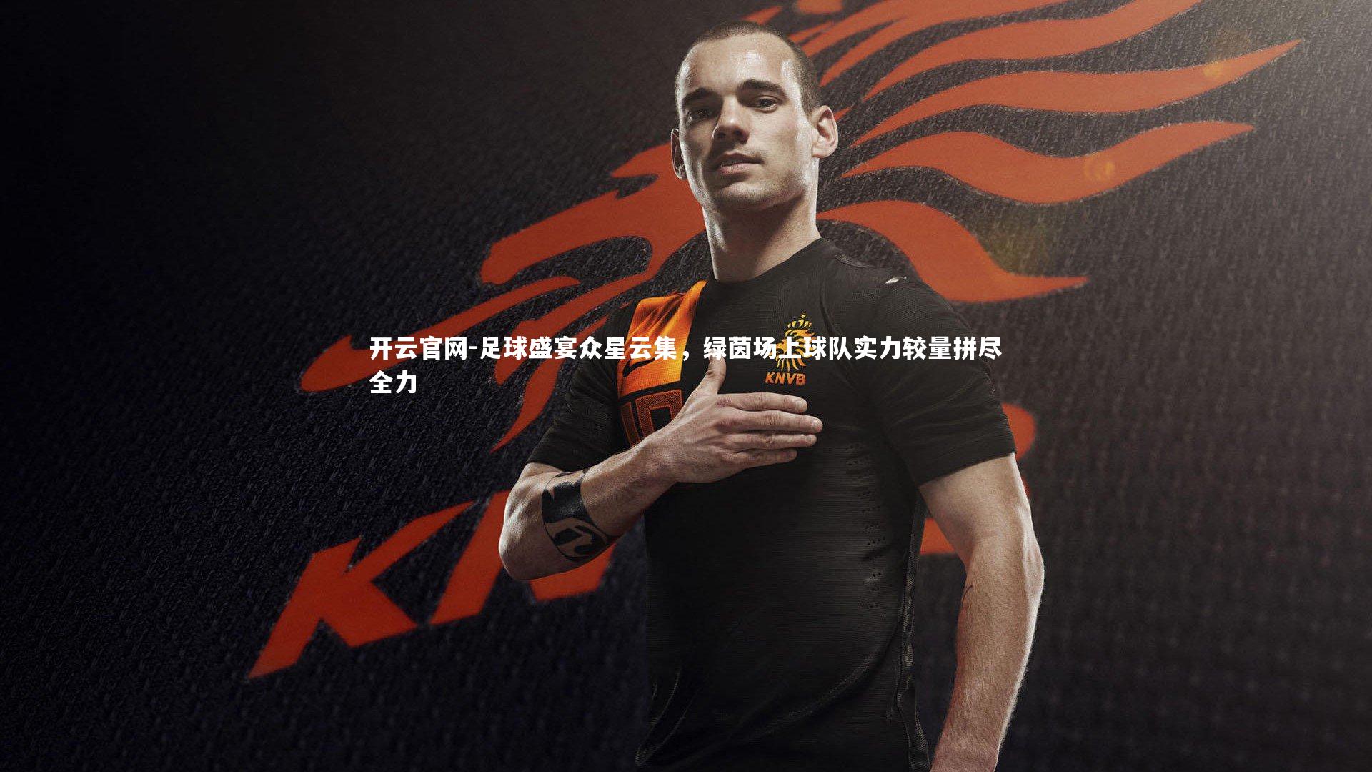 开云官网-足球盛宴众星云集，绿茵场上球队实力较量拼尽全力