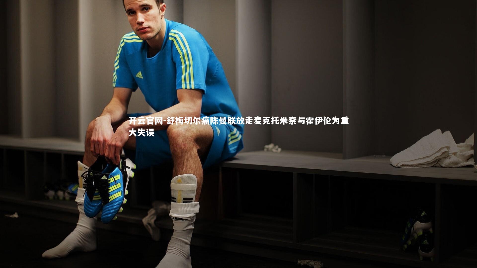 舒梅切尔痛陈曼联放走麦克托米奈与霍伊伦为重大失误