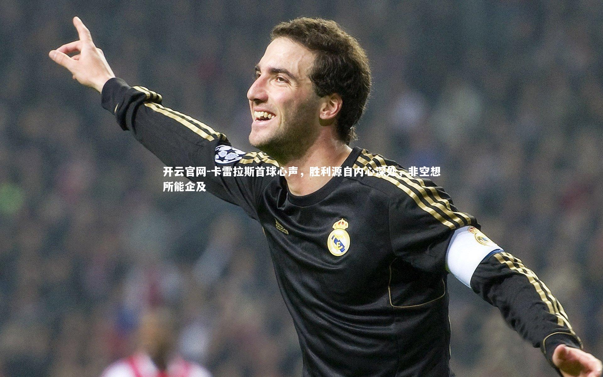 开云官网-卡雷拉斯首球心声，胜利源自内心深处，非空想所能企及